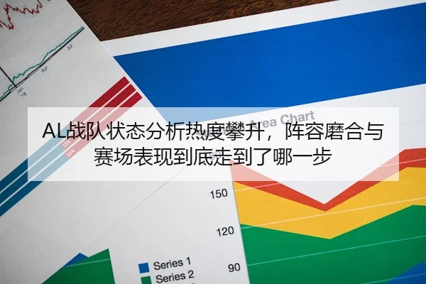 AL战队状态分析热度攀升，阵容磨合与赛场表现到底走到了哪一步