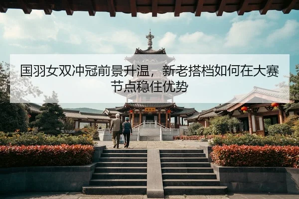 国羽女双冲冠前景升温，新老搭档如何在大赛节点稳住优势