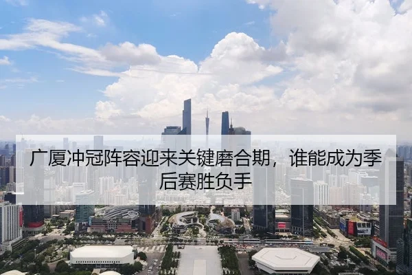 广厦冲冠阵容迎来关键磨合期，谁能成为季后赛胜负手