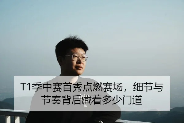 T1季中赛首秀点燃赛场，细节与节奏背后藏着多少门道
